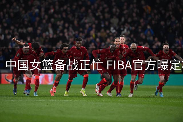 中国女篮备战正忙 FIBA官方曝定妆拍摄花絮