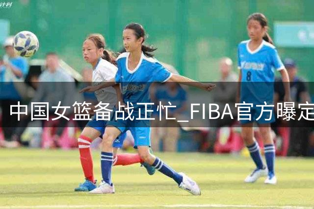 中国女篮备战正忙 FIBA官方曝定妆拍摄花絮
