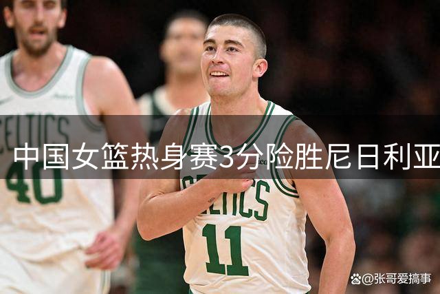 中国女篮热身赛3分险胜尼日利亚 17岁新星张子宇狂砍24+11