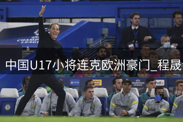 中国U17小将连克欧洲豪门 程晟涵头槌制胜锁定四强席位