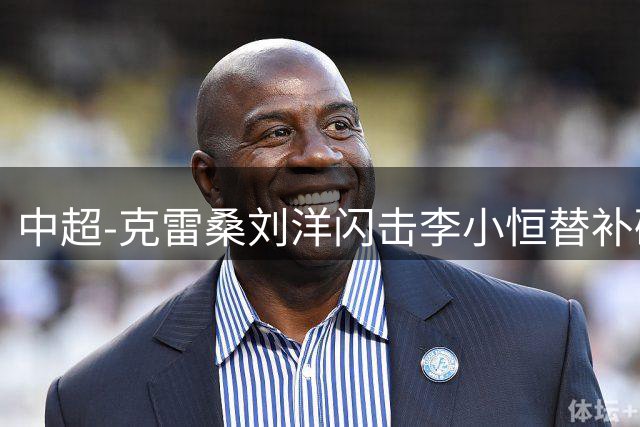 中超-克雷桑刘洋闪击李小恒替补破门 泰山3-1送海牛6连败