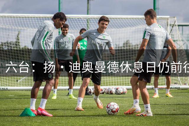 六台：扬·迪奥曼德休息日仍前往皇马基地训练，对国米出场15分钟