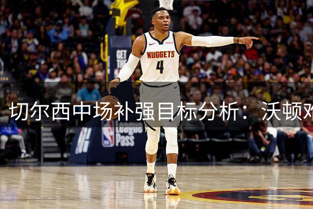 切尔西中场补强目标分析：沃顿难购卡马文加无意离队