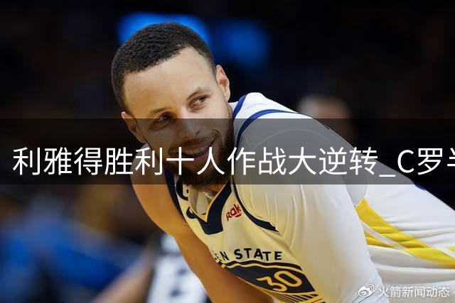 利雅得胜利十人作战大逆转 C罗半场被换怒摘袖标