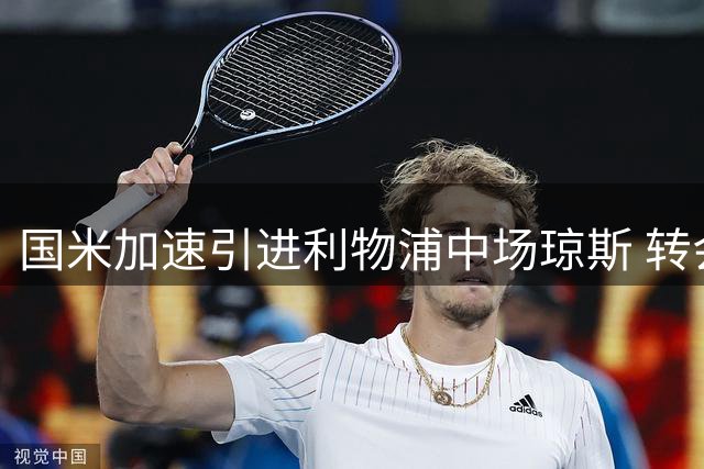 国米加速引进利物浦中场琼斯 转会费或达3600万欧