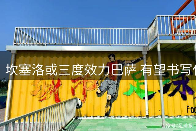 坎塞洛或三度效力巴萨 有望书写俱乐部新历史