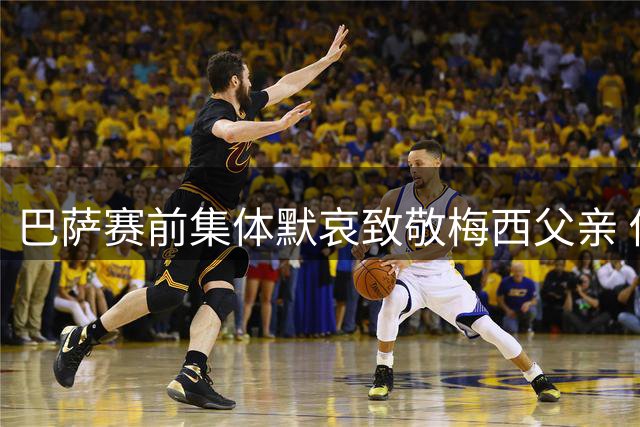 巴萨赛前集体默哀致敬梅西父亲 俱乐部发文寄托哀思