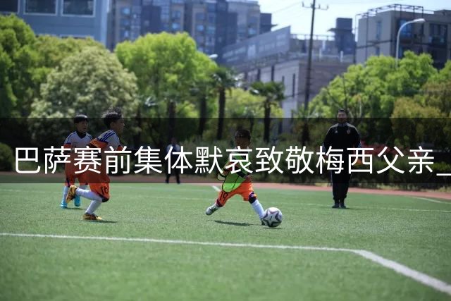 巴萨赛前集体默哀致敬梅西父亲 俱乐部发文寄托哀思