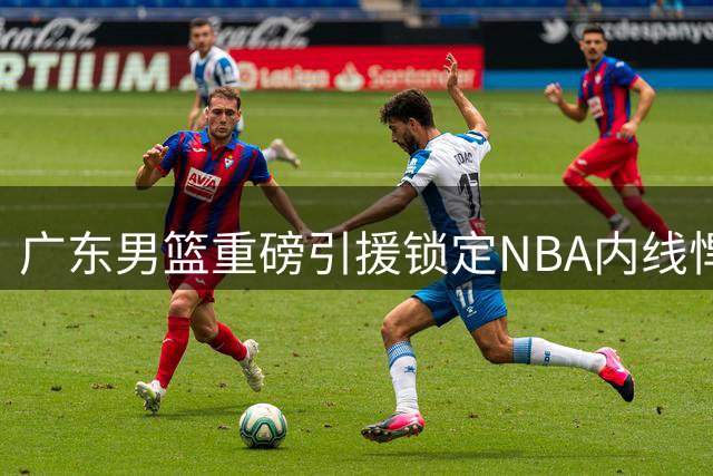 广东男篮重磅引援锁定NBA内线悍将，新赛季能否重塑冠军辉煌？