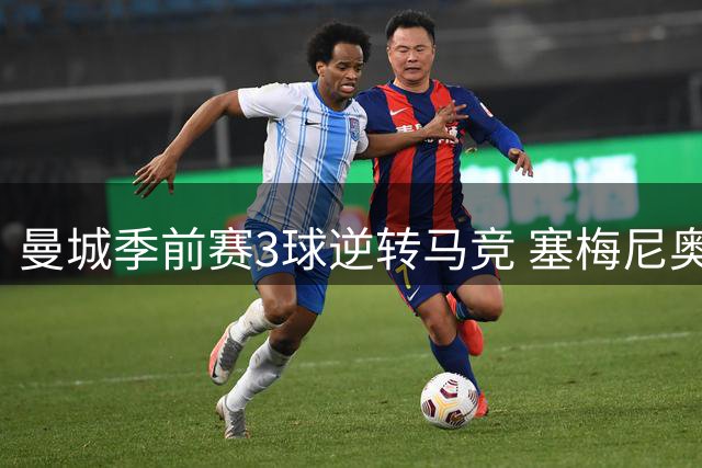 曼城季前赛3球逆转马竞 塞梅尼奥两度喂饼造大逆转