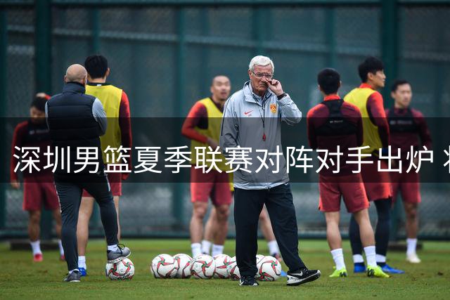深圳男篮夏季联赛对阵对手出炉 将战江苏青岛广厦