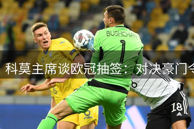 科莫主席谈欧冠抽签：对决豪门令人期待