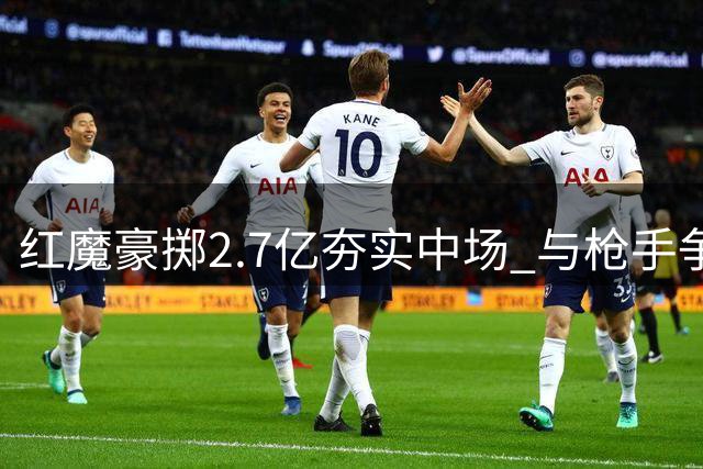 红魔豪掷2.7亿夯实中场 与枪手争冠格局已现
