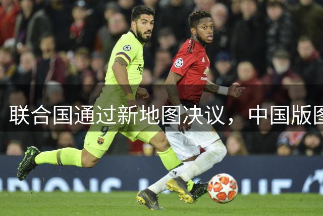 联合国通过新地图决议，中国版图视觉比例调整