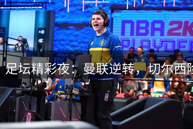 足坛精彩夜：曼联逆转，切尔西险胜，皇马大捷