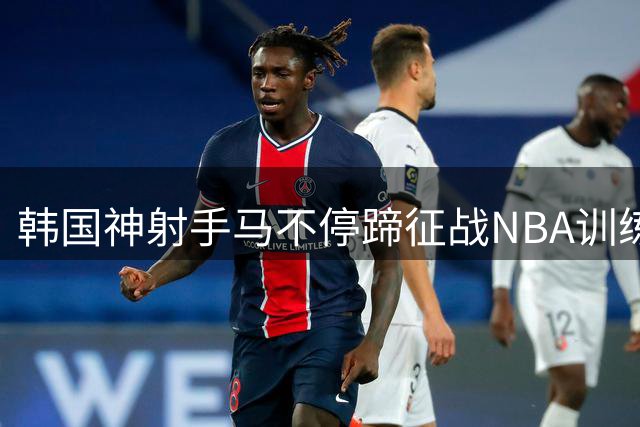 韩国神射手马不停蹄征战NBA训练营 将火线驰援国家队