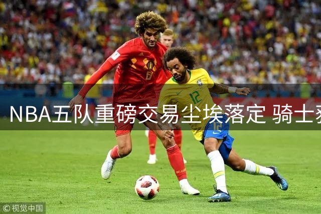 NBA五队重磅交易尘埃落定 骑士获强援掘金遭重创