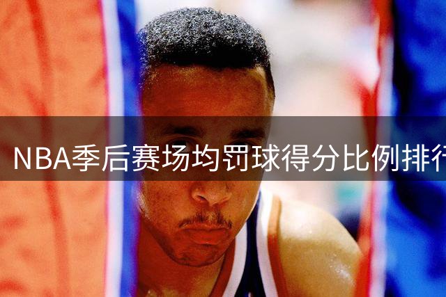 NBA季后赛场均罚球得分比例排行榜出炉 雷霆新星领跑