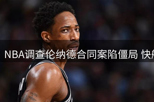 NBA调查伦纳德合同案陷僵局 快船高层怒斥联盟效率低下